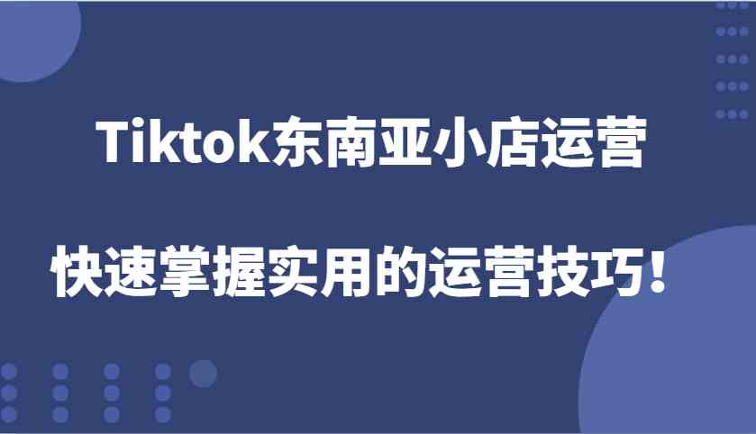 Tiktok东南亚小店运营，快速掌握实用的运营技巧！-来友网创