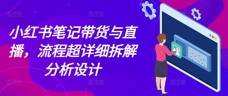 小红书笔记带货与直播，流程超详细拆解分析设计-来友网创