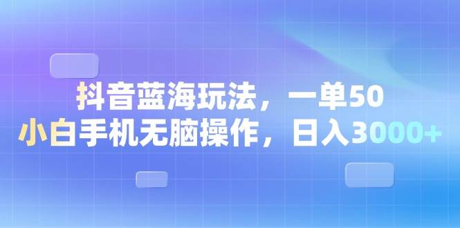 （13729期）抖音蓝海玩法，一单50，小白手机无脑操作，日入3000+-来友网创