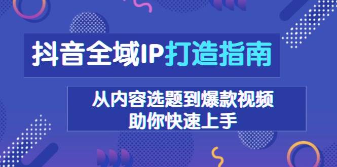 （13734期）抖音全域IP打造指南，从内容选题到爆款视频，助你快速上手-来友网创