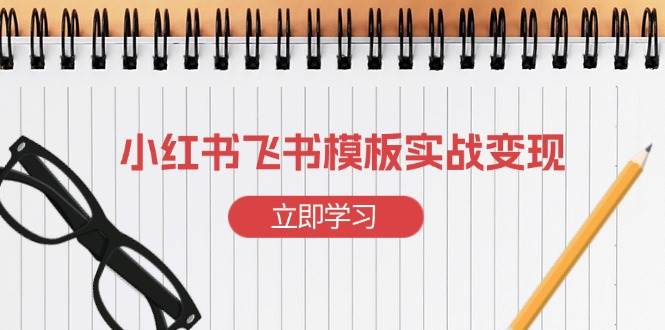 （13736期）小红书飞书 模板实战变现：小红书快速起号，搭建一个赚钱的飞书模板-来友网创