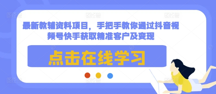 最新教辅资料项目，手把手教你通过抖音视频号快手获取精准客户及变现-来友网创