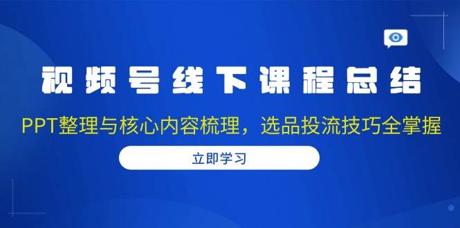 （13743期）视频号线下课程总结：PPT整理与核心内容梳理，选品投流技巧全掌握-来友网创