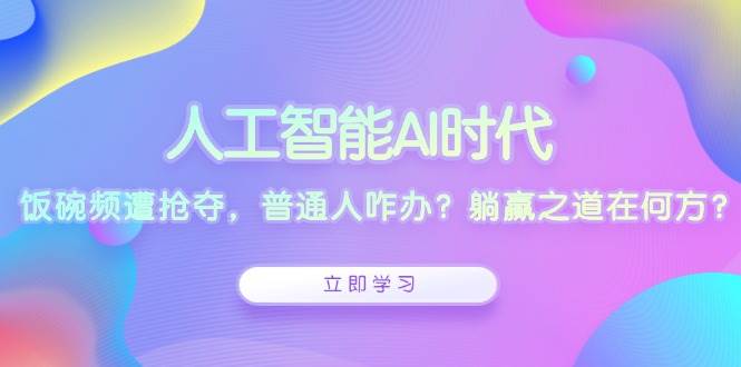 （13756期）人工智能AI时代，饭碗频遭抢夺，普通人咋办？躺赢之道在何方？-来友网创