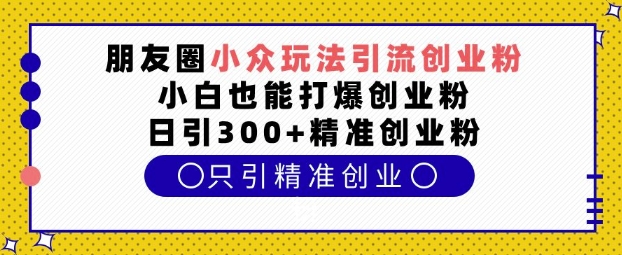 朋友圈小众玩法引流创业粉，小白也能打爆创业粉，日引300+精准创业粉【揭秘】-来友网创