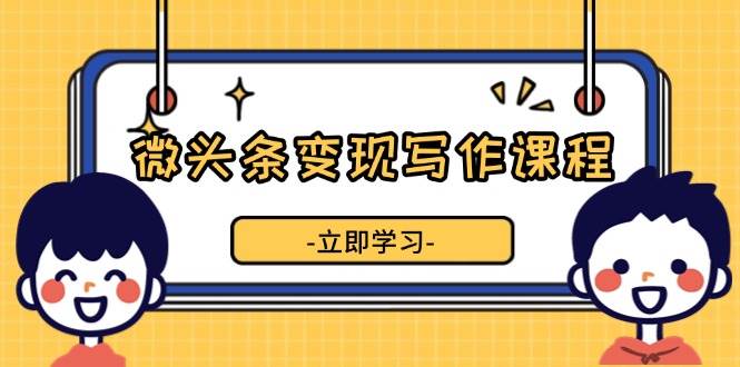 （13766期）微头条变现写作课程，掌握流量变现技巧，提升微头条质量，实现收益增长-来友网创