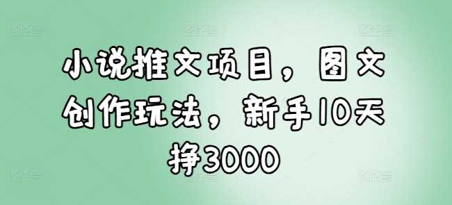 小说推文项目，图文创作玩法，新手10天挣3000-来友网创