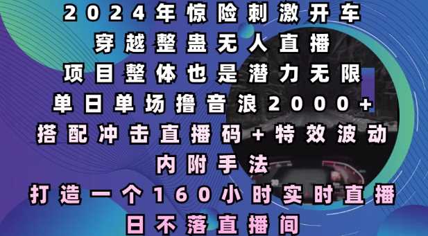 2024年惊险刺激开车穿越整蛊无人直播，单日单场撸音浪2000+，打造一个160小时实时直播日不落直播间【揭秘】-来友网创