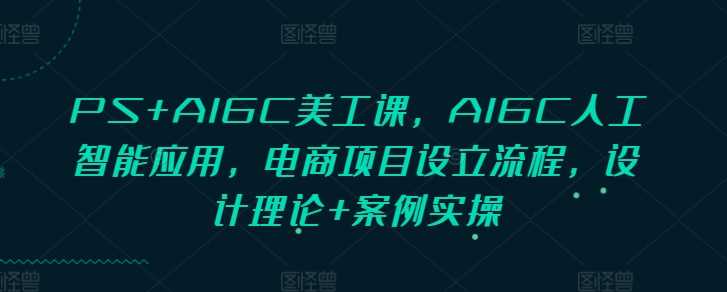 PS+AIGC美工课，AIGC人工智能应用，电商项目设立流程，设计理论+案例实操-来友网创