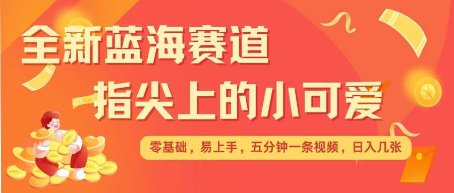 最新蓝海赛道，指尖上的小可爱，几分钟一条治愈系视频，日入几张，矩阵操作收益翻倍-来友网创