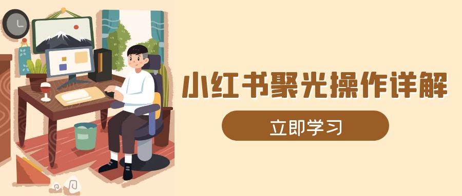 （13792期）小红书聚光操作详解，涵盖素材、开户、定位、计划搭建等全流程实操-来友网创