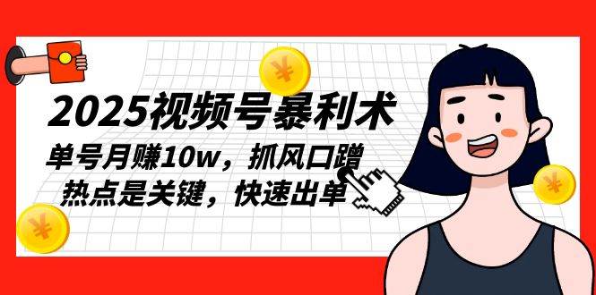 （13793期）2025视频号暴利术，单号月赚10w，抓风口蹭热点是关键，快速出单-来友网创