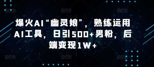 爆火AI“幽灵娘”，熟练运用AI工具，日引500+男粉，后端变现1W+【揭秘】-来友网创