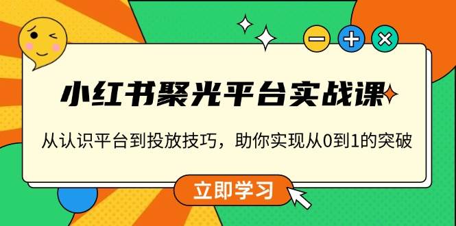 小红书聚光平台实战课，从认识平台到投放技巧，助你实现从0到1的突破-来友网创