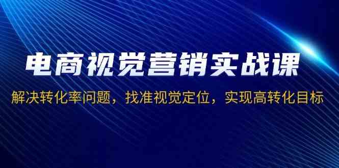 电商视觉营销实战课，解决转化率问题，找准视觉定位，实现高转化目标-来友网创