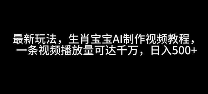 最新玩法，生肖宝宝AI制作视频教程，一条视频播放量可达千万，日入5张【揭秘】-来友网创