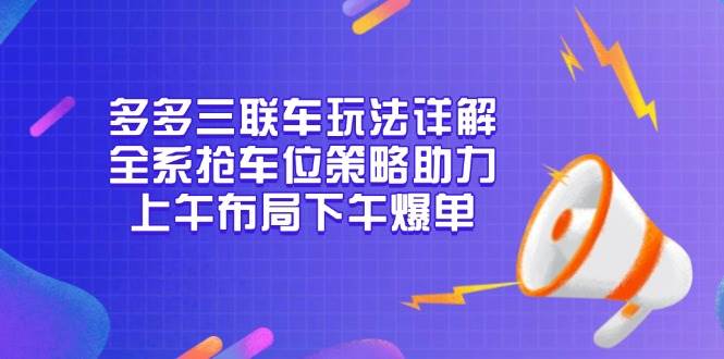 （13828期）多多三联车玩法详解，全系抢车位策略助力，上午布局下午爆单-来友网创