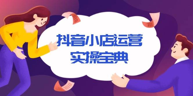 （13831期）抖音小店运营实操宝典，从入驻到推广，详解店铺搭建及千川广告投放技巧-来友网创