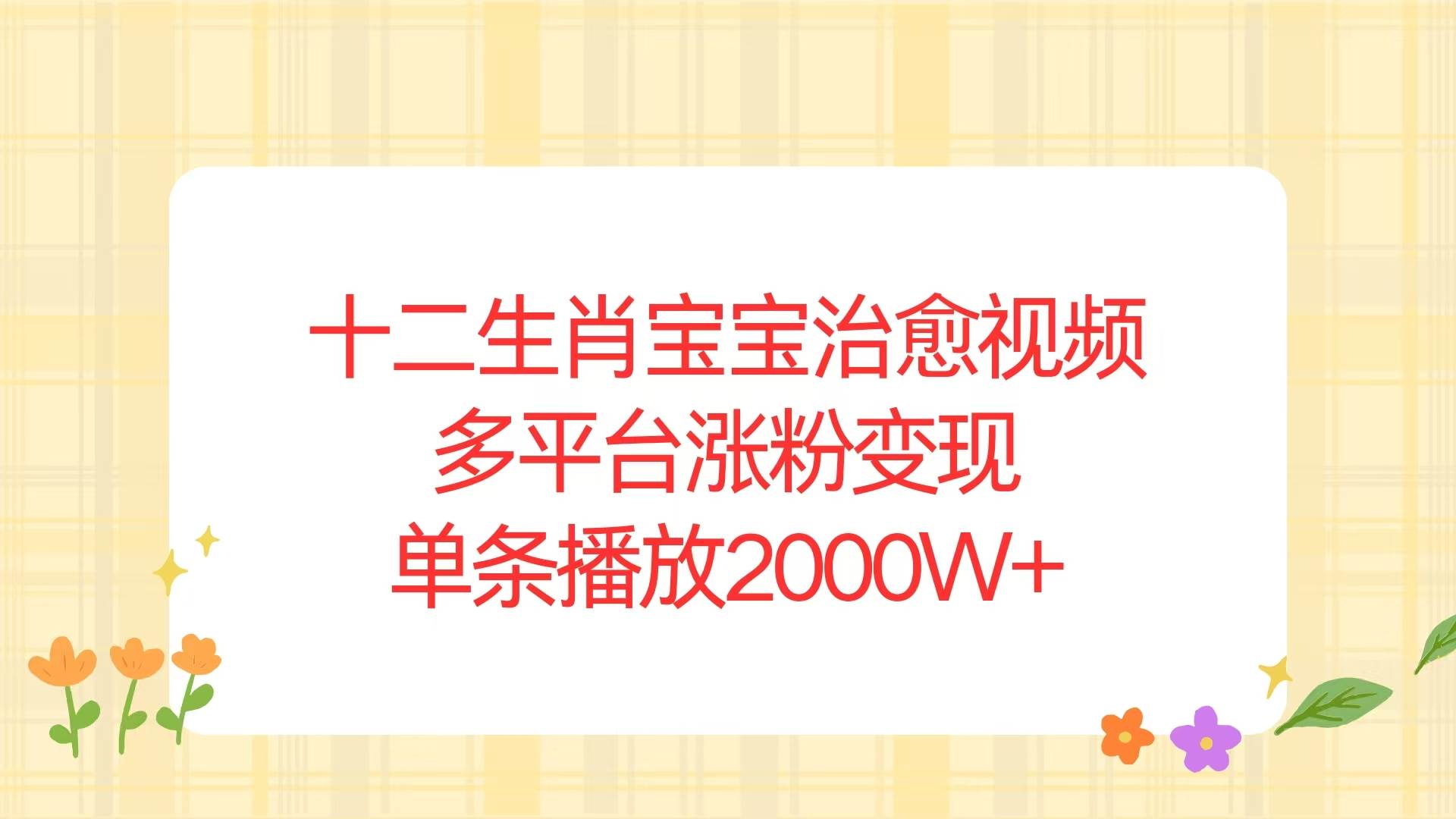 （13837期）十二生肖宝宝治愈视频，多平台涨粉变现，单条播放2000W+-来友网创