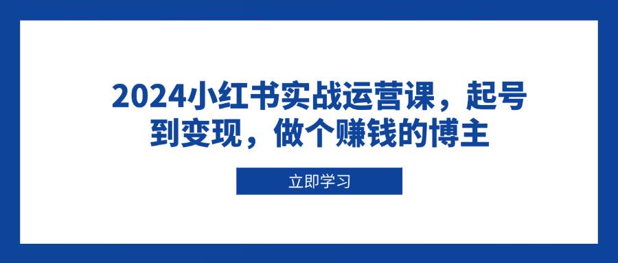 2024小红书实战运营课，起号到变现，做个赚钱的博主-来友网创