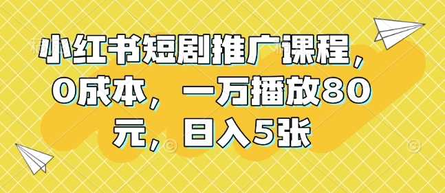 小红书短剧推广课程，0成本，一万播放80元，日入5张-来友网创