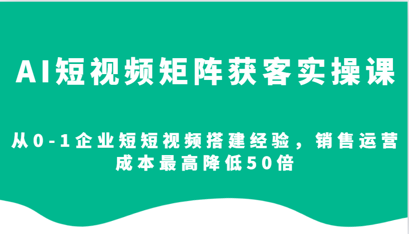 AI短视频矩阵获客实操课，从0-1企业短短视频搭建经验，销售运营成本最高降低50倍-来友网创