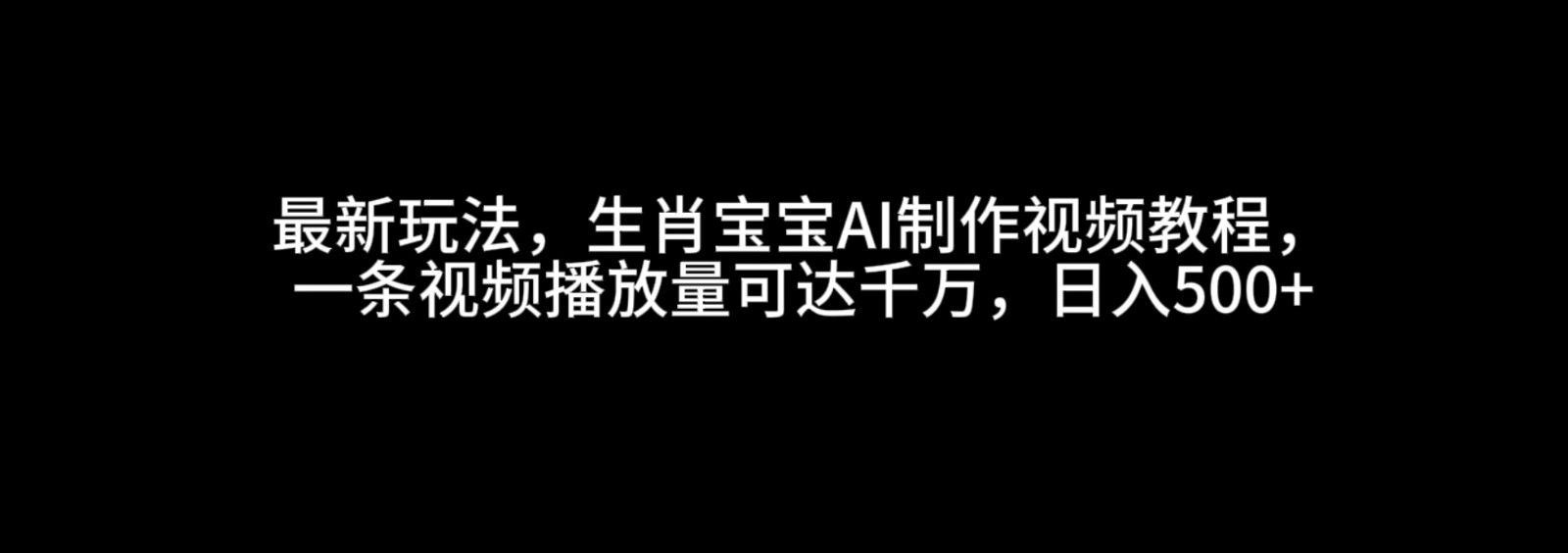 最新玩法，生肖宝宝AI制作视频教程，一条视频播放量可达千万，日入500+-来友网创