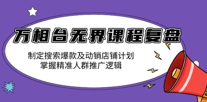 （13859期）万相台无界课程复盘：制定搜索爆款及动销店铺计划，掌握精准人群推广逻辑-来友网创