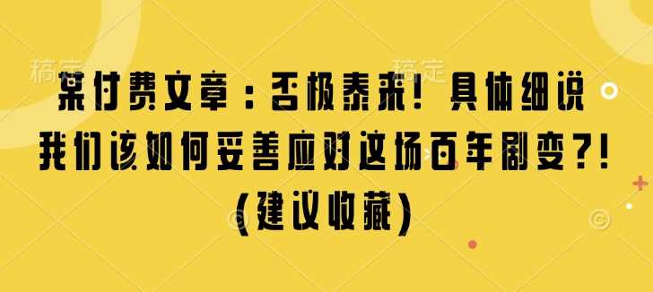 某付费文章：否极泰来! 具体细说 我们该如何妥善应对这场百年剧变!(建议收藏)-来友网创