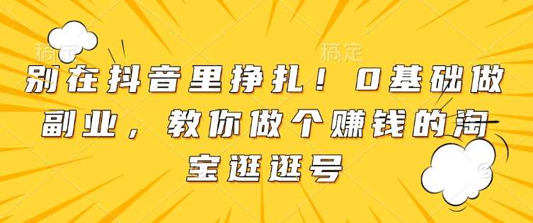 别在抖音里挣扎！0基础做副业，教你做个赚钱的淘宝逛逛号-来友网创