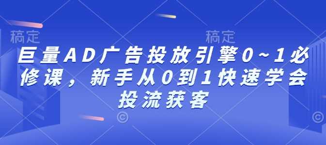 巨量AD广告投放引擎0~1必修课，新手从0到1快速学会投流获客-来友网创