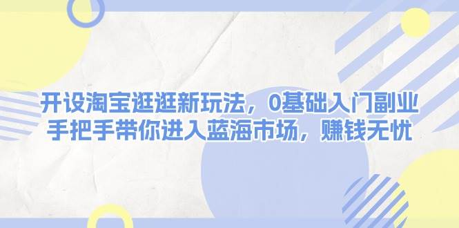 （13870期）开设淘宝逛逛新玩法，0基础入门副业，手把手带你进入蓝海市场，赚钱无忧-来友网创