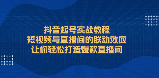 （13874期）抖音起号实战教程，短视频与直播间的联动效应，让你轻松打造爆款直播间-来友网创