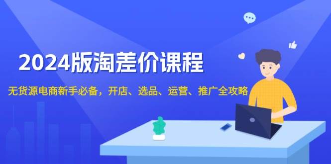 （13871期）2024版淘差价课程，无货源电商新手必备，开店、选品、运营、推广全攻略-来友网创