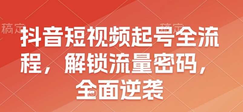 抖音短视频起号全流程，解锁流量密码，全面逆袭-来友网创