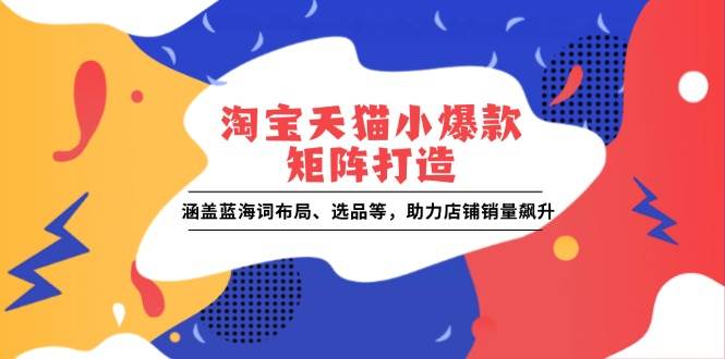 （13882期）淘宝天猫小爆款矩阵打造：涵盖蓝海词布局、选品等，助力店铺销量飙升-来友网创