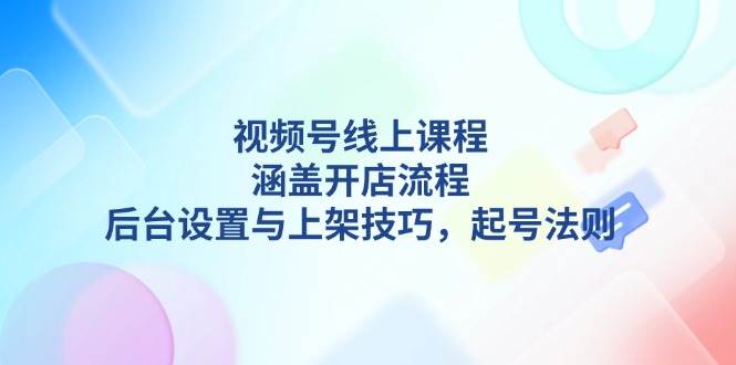 （13881期）视频号线上课程详解，涵盖开店流程，后台设置与上架技巧，起号法则-来友网创