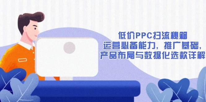 （13879期）低价PPC扫流秘籍：运营必备能力, 推广基础, 产品布局与数据化选款详解-来友网创