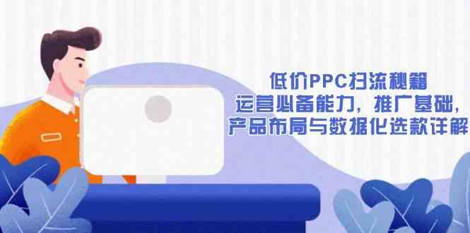 低价PPC扫流秘籍：运营必备能力, 推广基础, 产品布局与数据化选款详解-来友网创