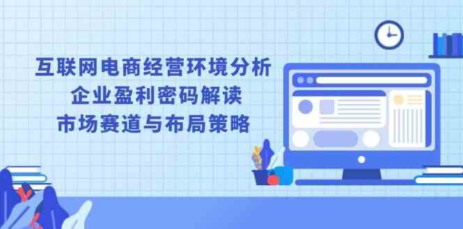 互联网电商经营环境分析, 企业盈利密码解读, 市场赛道与布局策略-来友网创