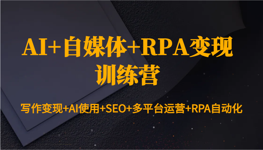 AI+自媒体+RPA变现训练营：写作变现+AI使用+SEO+多平台运营+RPA自动化-来友网创