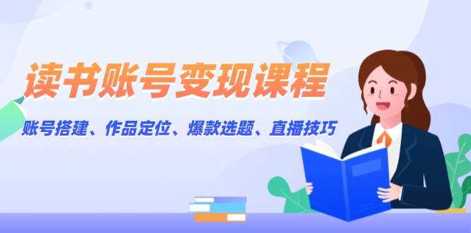 读书账号变现课程：账号搭建、作品定位、爆款选题、直播技巧-来友网创