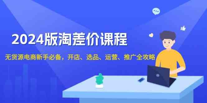 2024淘差价课程，无货源电商新手必备，开店、选品、运营、推广全攻略-来友网创