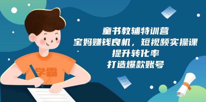 （13899期）童书教辅特训营，宝妈赚钱良机，短视频实操课，提升转化率，打造爆款账号-来友网创