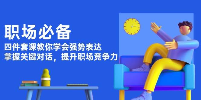 （13901期）职场必备，四件套课教你学会强势表达，掌握关键对话，提升职场竞争力-来友网创