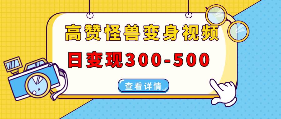 （13906期）高赞怪兽变身视频制作，日变现300-500，多平台发布（抖音、视频号、小红书-来友网创