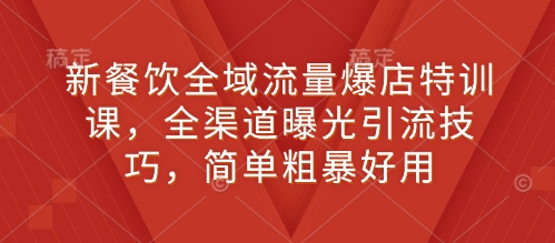 新餐饮全域流量爆店特训课，全渠道曝光引流技巧，简单粗暴好用-来友网创