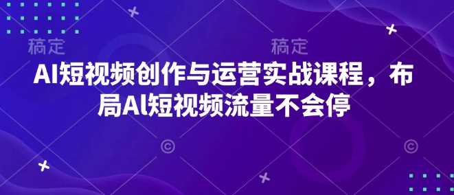 AI短视频创作与运营实战课程，布局Al短视频流量不会停-来友网创