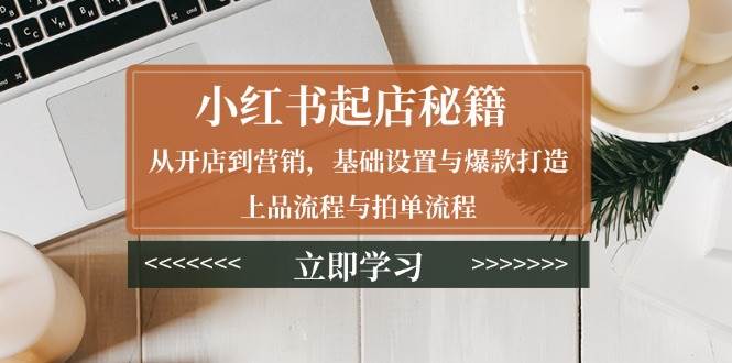 （13912期）小红书起店秘籍：从开店到营销，基础设置与爆款打造、上品流程与拍单流程-来友网创