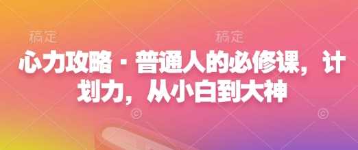 心力攻略·普通人的必修课，计划力，从小白到大神-来友网创